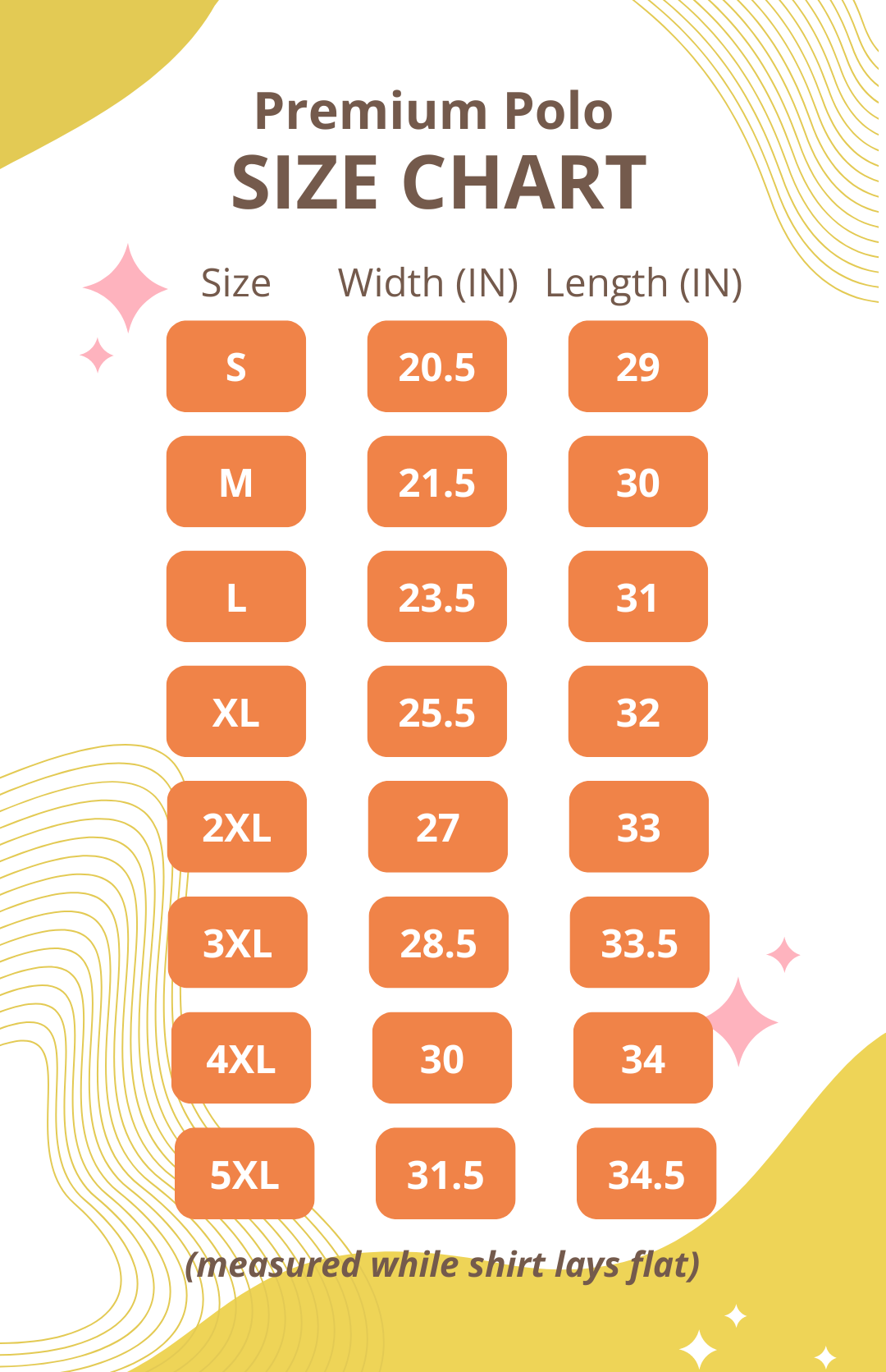 Size chart for the Premium Polo shirt in Inches. Width for shirt sizes: Small: 20.5. Medium. 21.5. Large. 23.5. Extra-Large: 25.5. 2 Extra-Large: 27. 3 Extra-Large: 28.5. 4 Extra Large: 30. 5 Extra-Large: 31.5.