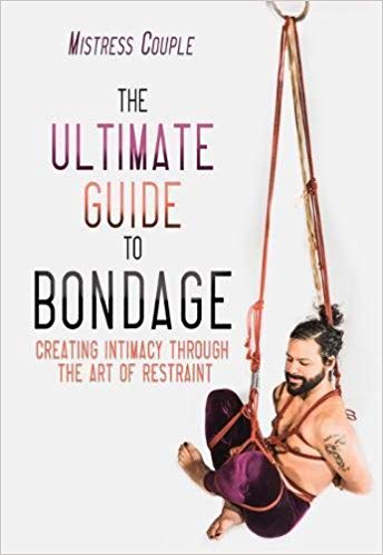 Ultimate Guide to Bondage: Creating Intimacy through the Art of Restraint by Mistress Couple